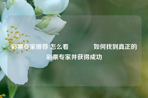 彩票专家推荐 怎么看🥉如何找到真正的彩票专家并获得成功