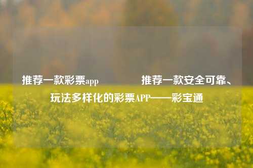 推荐一款彩票app🏅推荐一款安全可靠、玩法多样化的彩票APP——彩宝通