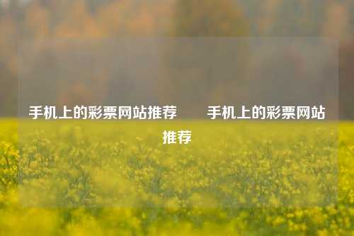 手机上的彩票网站推荐✌️手机上的彩票网站推荐