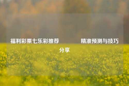 福利彩票七乐彩推荐🏆精准预测与技巧分享
