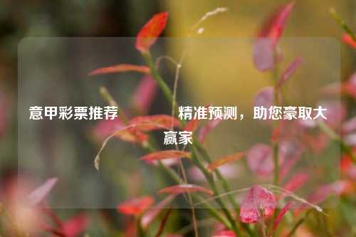 意甲彩票推荐🏅精准预测，助您豪取大赢家