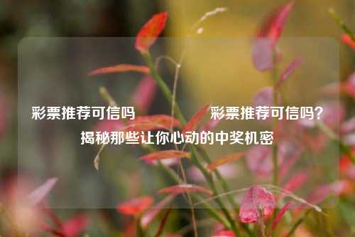 彩票推荐可信吗🎖️彩票推荐可信吗？揭秘那些让你心动的中奖机密