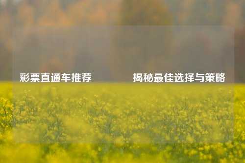 彩票直通车推荐🏅揭秘最佳选择与策略