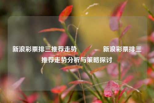 新浪彩票排三推荐走势🏅新浪彩票排三推荐走势分析与策略探讨