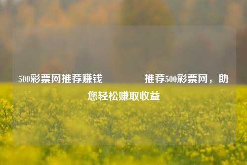 500彩票网推荐赚钱🌈推荐500彩票网，助您轻松赚取收益
