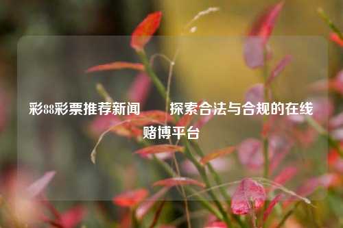 彩88彩票推荐新闻✌️探索合法与合规的在线赌博平台