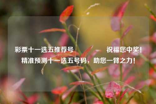 彩票十一选五推荐号🎖️祝福您中奖！精准预测十一选五号码，助您一臂之力！