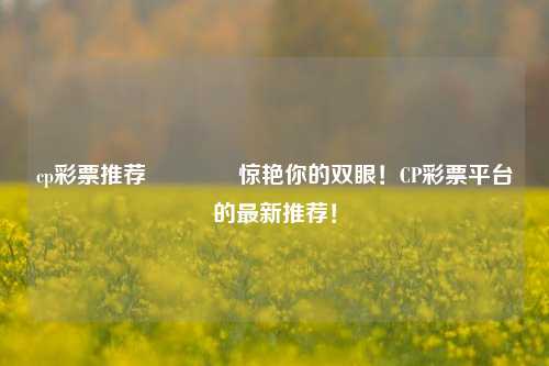 cp彩票推荐🥉惊艳你的双眼！CP彩票平台的最新推荐！