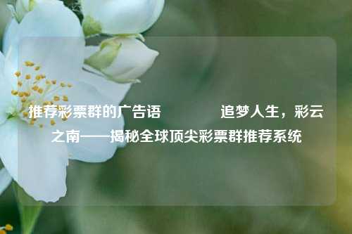 推荐彩票群的广告语🥇追梦人生，彩云之南——揭秘全球顶尖彩票群推荐系统