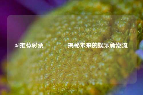 3d推荐彩票🥈揭秘未来的娱乐新潮流