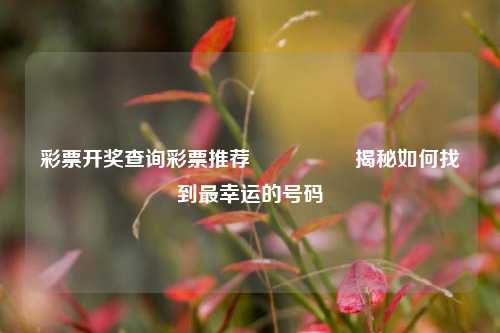 彩票开奖查询彩票推荐🎖️揭秘如何找到最幸运的号码