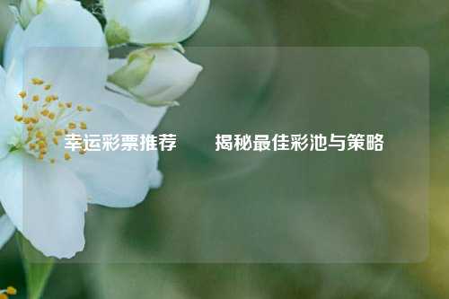 幸运彩票推荐✌️揭秘最佳彩池与策略
