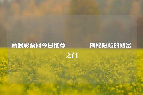 新浪彩票网今日推荐🥉揭秘隐藏的财富之门