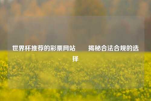 世界杯推荐的彩票网站✌️揭秘合法合规的选择