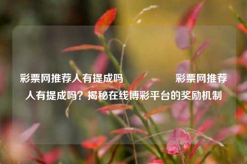 彩票网推荐人有提成吗🎖️彩票网推荐人有提成吗？揭秘在线博彩平台的奖励机制