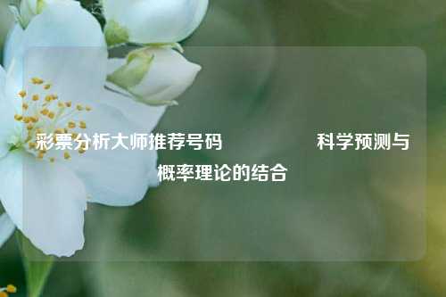 彩票分析大师推荐号码🎖️科学预测与概率理论的结合