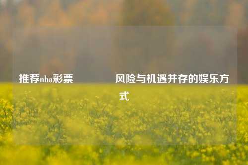 推荐nba彩票🏆风险与机遇并存的娱乐方式