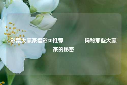 彩票大赢家福彩3D推荐🥈揭秘那些大赢家的秘密