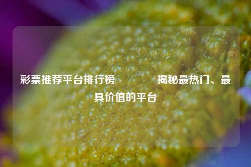 彩票推荐平台排行榜🏆揭秘最热门、最具价值的平台