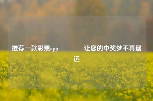 推荐一款彩票app👈让您的中奖梦不再遥远