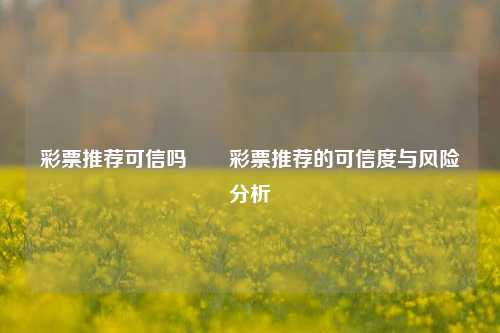 彩票推荐可信吗✌️彩票推荐的可信度与风险分析