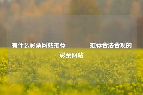 有什么彩票网站推荐👉推荐合法合规的彩票网站