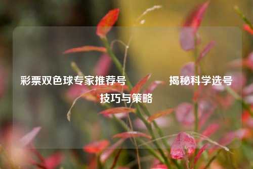 彩票双色球专家推荐号🥉揭秘科学选号技巧与策略