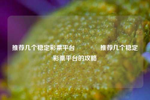 推荐几个稳定彩票平台🥉推荐几个稳定彩票平台的攻略
