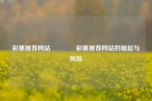 彩票推荐网站🥇彩票推荐网站的崛起与风险