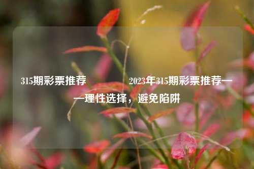 315期彩票推荐👍2023年315期彩票推荐——理性选择，避免陷阱