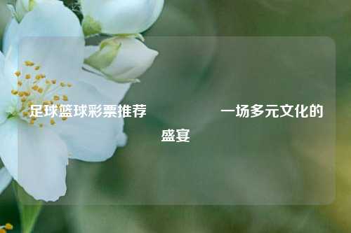 足球篮球彩票推荐🎖️一场多元文化的盛宴