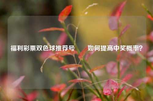 福利彩票双色球推荐号✌️如何提高中奖概率？