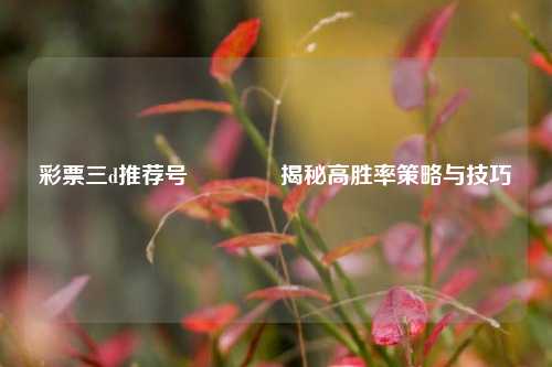 彩票三d推荐号🌈揭秘高胜率策略与技巧