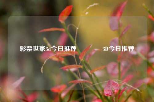 彩票世家3d今日推荐🥉3D今日推荐