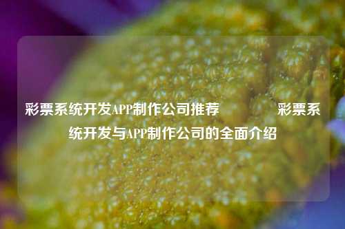 彩票系统开发APP制作公司推荐👍彩票系统开发与APP制作公司的全面介绍