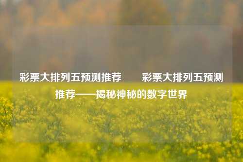 彩票大排列五预测推荐✌️彩票大排列五预测推荐——揭秘神秘的数字世界