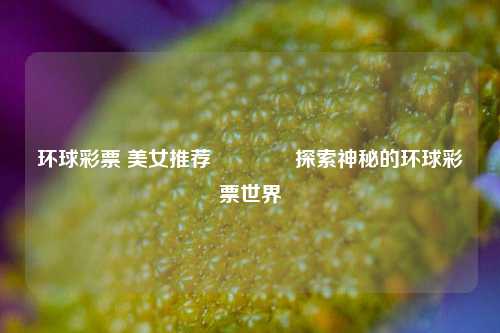 环球彩票 美女推荐👍探索神秘的环球彩票世界