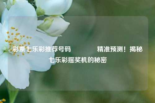 彩票七乐彩推荐号码🏅精准预测！揭秘七乐彩摇奖机的秘密