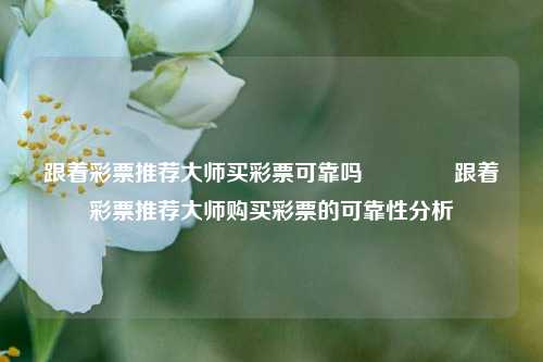 跟着彩票推荐大师买彩票可靠吗🥇跟着彩票推荐大师购买彩票的可靠性分析