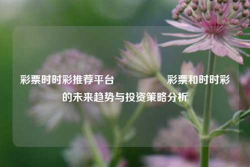 彩票时时彩推荐平台🎖️彩票和时时彩的未来趋势与投资策略分析