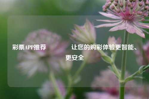 彩票APP推荐👉让您的购彩体验更智能、更安全