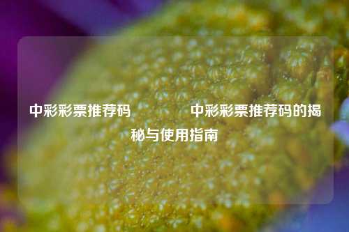 中彩彩票推荐码🏆中彩彩票推荐码的揭秘与使用指南