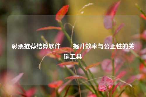 彩票推荐结算软件✌️提升效率与公正性的关键工具
