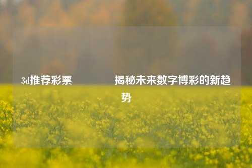 3d推荐彩票🏆揭秘未来数字博彩的新趋势