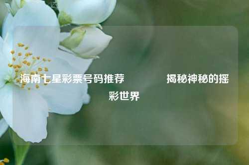 海南七星彩票号码推荐🏅揭秘神秘的摇彩世界