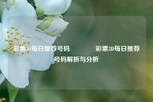 彩票3d每日推荐号码🥉彩票3D每日推荐号码解析与分析