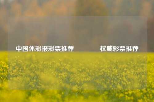 中国体彩报彩票推荐🥈权威彩票推荐