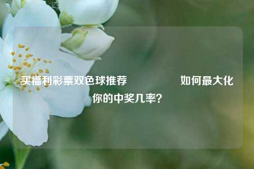 买福利彩票双色球推荐🎖️如何最大化你的中奖几率？