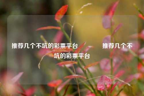 推荐几个不坑的彩票平台👉推荐几个不坑的彩票平台