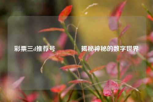 彩票三d推荐号🏅揭秘神秘的数字世界